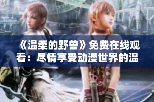《温柔的野兽》免费在线观看：尽情享受动漫世界的温柔与狂野