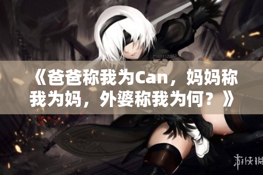 《爸爸称我为Can，妈妈称我为妈，外婆称我为何？》