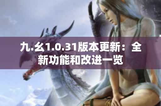 九.幺1.0.31版本更新：全新功能和改进一览