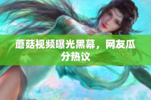 蘑菇视频曝光黑幕，网友瓜分热议