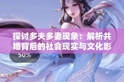 探讨多夫多妻现象：解析共婚背后的社会现实与文化影响