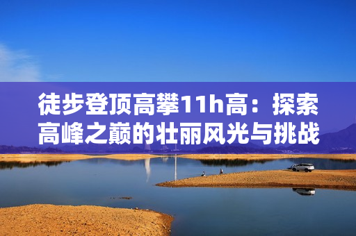 徒步登顶高攀11h高：探索高峰之巅的壮丽风光与挑战