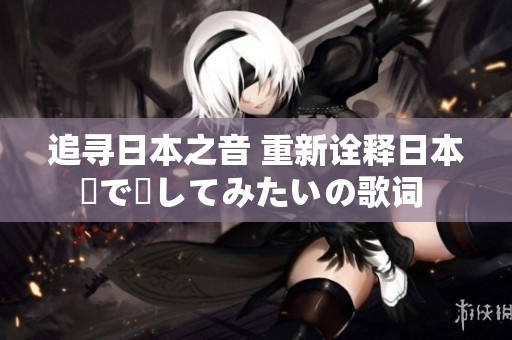 追寻日本之音 重新诠释日本語で話してみたいの歌词 