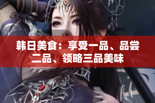 韩日美食：享受一品、品尝二品、领略三品美味