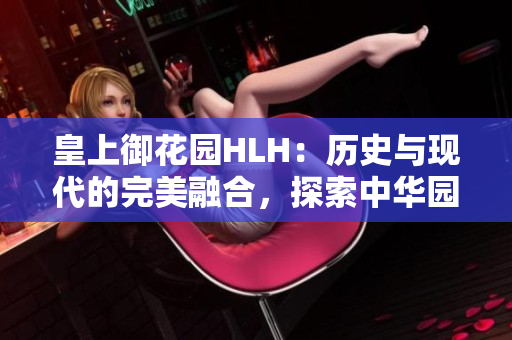 皇上御花园HLH：历史与现代的完美融合，探索中华园林之美