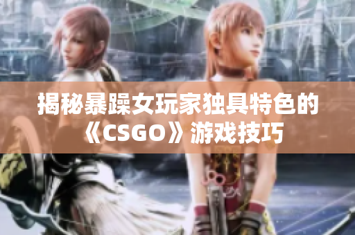 揭秘暴躁女玩家独具特色的《CSGO》游戏技巧