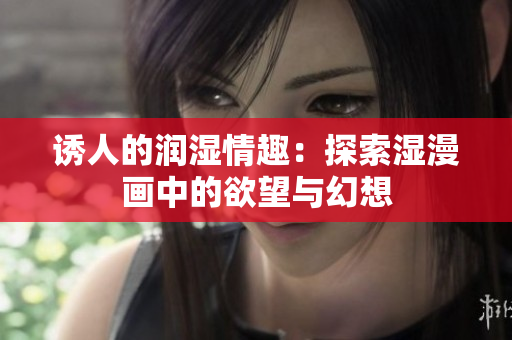 诱人的润湿情趣：探索湿漫画中的欲望与幻想
