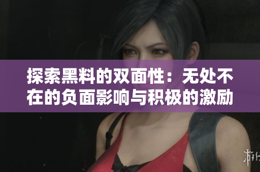 探索黑料的双面性：无处不在的负面影响与积极的激励力量