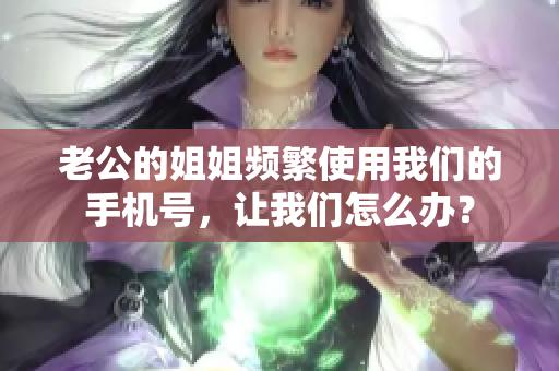 老公的姐姐频繁使用我们的手机号，让我们怎么办？