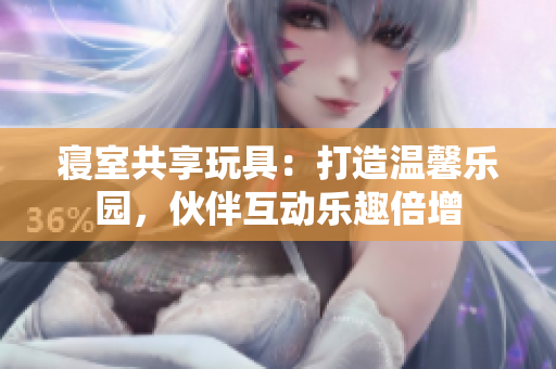 寝室共享玩具：打造温馨乐园，伙伴互动乐趣倍增