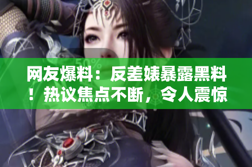 网友爆料：反差婊暴露黑料！热议焦点不断，令人震惊的内幕细节曝光！
