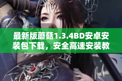 最新版蘑菇1.3.4BD安卓安装包下载，安全高速安装教程分享