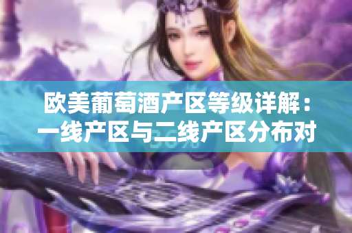 欧美葡萄酒产区等级详解：一线产区与二线产区分布对比