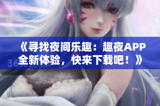 《寻找夜间乐趣：趣夜APP全新体验，快来下载吧！》