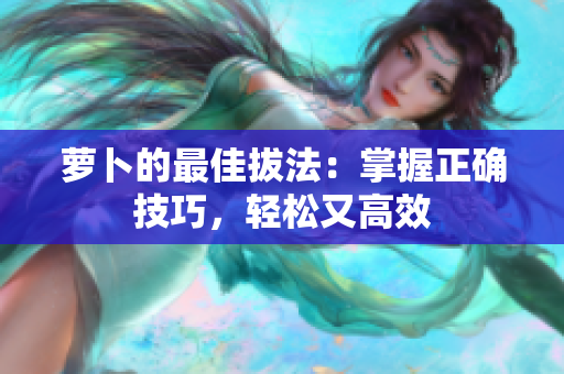 萝卜的最佳拔法：掌握正确技巧，轻松又高效
