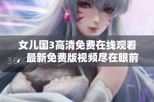 女儿国3高清免费在线观看，最新免费版视频尽在眼前