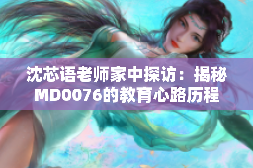 沈芯语老师家中探访：揭秘MD0076的教育心路历程