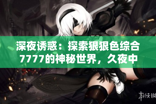 深夜诱惑：探索狠狠色综合7777的神秘世界，久夜中的撩人情欲