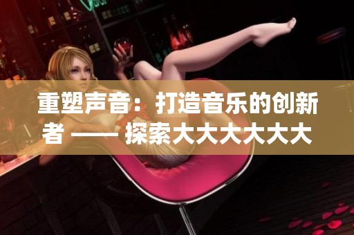 重塑声音：打造音乐的创新者 —— 探索大大大大大大大dj的音乐变革