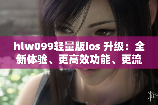 hlw099轻量版ios 升级：全新体验、更高效功能、更流畅操作！