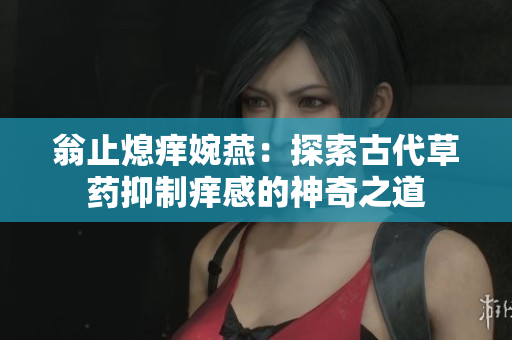 翁止熄痒婉燕：探索古代草药抑制痒感的神奇之道