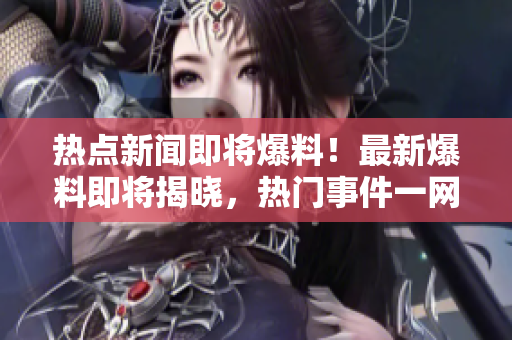 热点新闻即将爆料！最新爆料即将揭晓，热门事件一网打尽