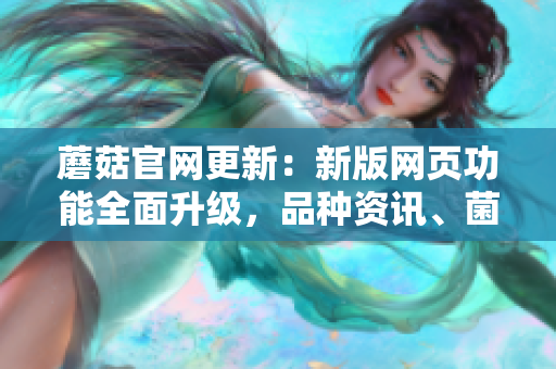 蘑菇官网更新：新版网页功能全面升级，品种资讯、菌菇养护技巧一网打尽