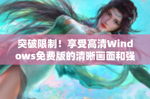 突破限制！享受高清Windows免费版的清晰画面和强大功能