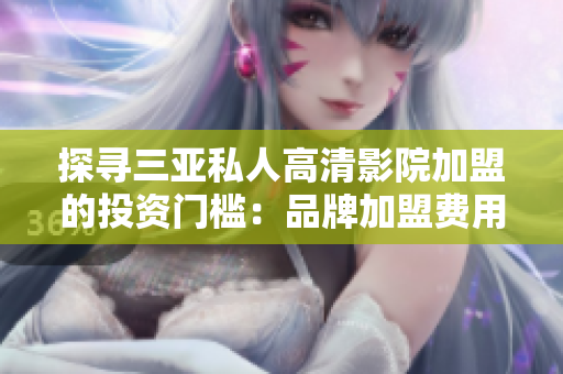 探寻三亚私人高清影院加盟的投资门槛：品牌加盟费用及条件详解