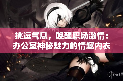 挑逗气息，唤醒职场激情：办公室神秘魅力的情趣内衣