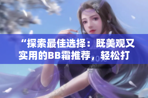 “探索最佳选择：既美观又实用的BB霜推荐，轻松打造完美妆容”
