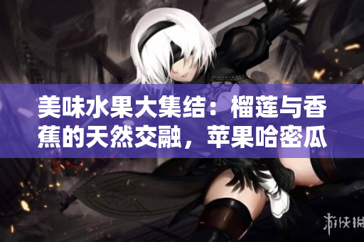 美味水果大集结：榴莲与香蕉的天然交融，苹果哈密瓜水蜜桃绽放香甜滋味