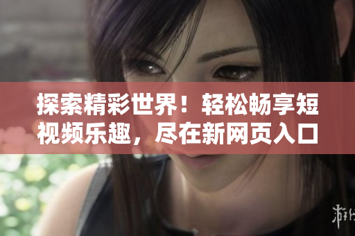 探索精彩世界！轻松畅享短视频乐趣，尽在新网页入口！
