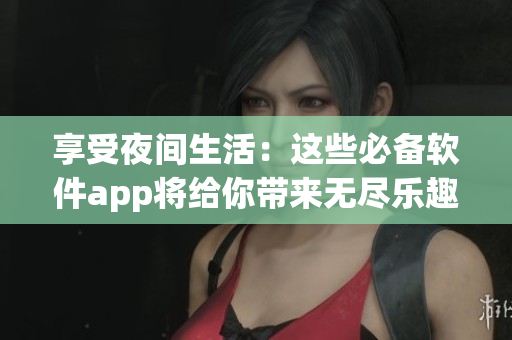 享受夜间生活：这些必备软件app将给你带来无尽乐趣