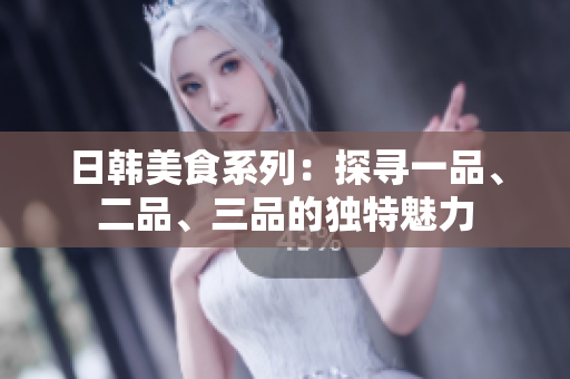 日韩美食系列：探寻一品、二品、三品的独特魅力