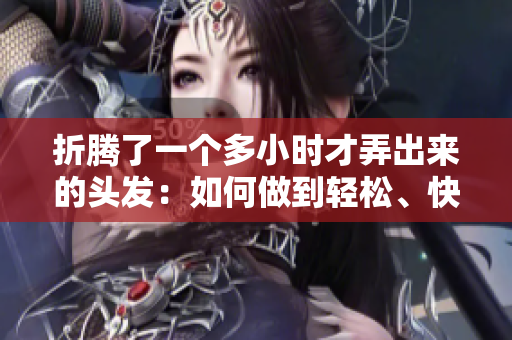 折腾了一个多小时才弄出来的头发：如何做到轻松、快速又时髦