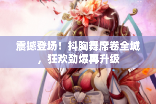 震撼登场！抖胸舞席卷全城，狂欢劲爆再升级