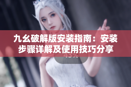 九幺破解版安装指南：安装步骤详解及使用技巧分享