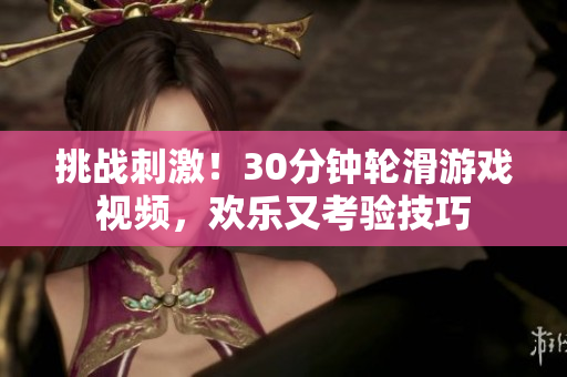 挑战刺激！30分钟轮滑游戏视频，欢乐又考验技巧