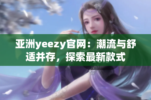 亚洲yeezy官网：潮流与舒适并存，探索最新款式