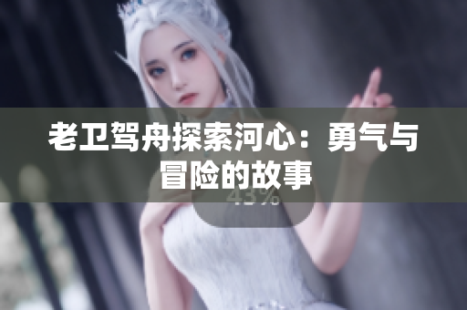 老卫驾舟探索河心：勇气与冒险的故事