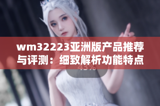 wm32223亚洲版产品推荐与评测：细致解析功能特点、性能优劣势分析及用户体验分享