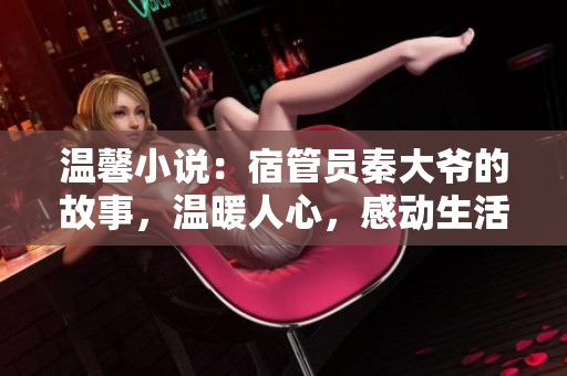 温馨小说：宿管员秦大爷的故事，温暖人心，感动生活