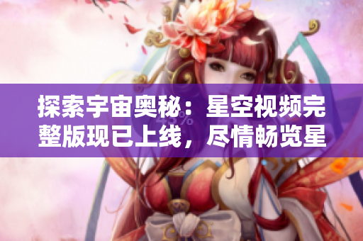 探索宇宙奥秘：星空视频完整版现已上线，尽情畅览星辰奇观