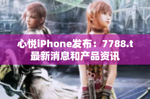 心悦iPhone发布：7788.t最新消息和产品资讯