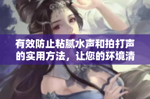 有效防止粘腻水声和拍打声的实用方法，让您的环境清静如初