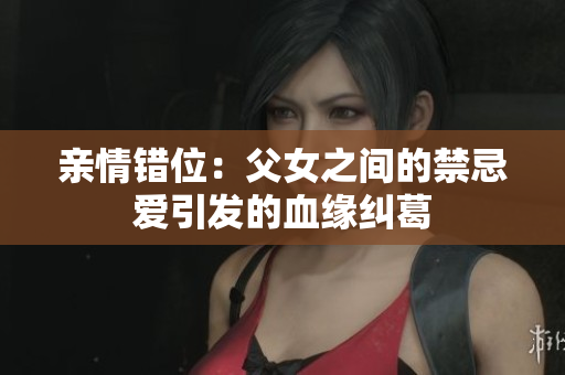 亲情错位：父女之间的禁忌爱引发的血缘纠葛