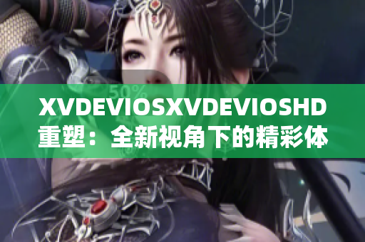 XVDEVIOSXVDEVIOSHD重塑：全新视角下的精彩体验