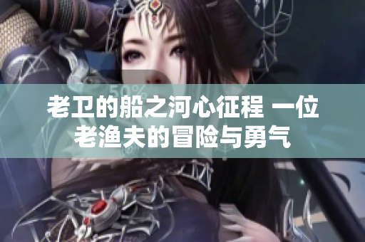 老卫的船之河心征程 一位老渔夫的冒险与勇气