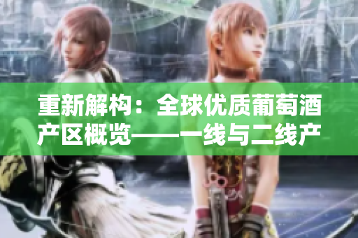 重新解构：全球优质葡萄酒产区概览——一线与二线产区的分布与特色